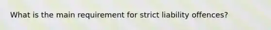 What is the main requirement for strict liability offences?