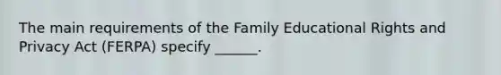 The main requirements of the Family Educational Rights and Privacy Act (FERPA) specify ______.