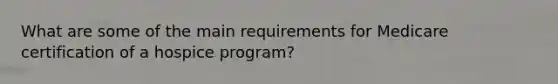 What are some of the main requirements for Medicare certification of a hospice program?