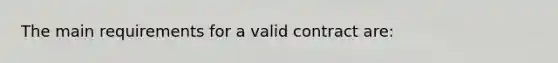 The main requirements for a valid contract are: