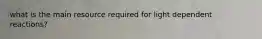 what is the main resource required for light dependent reactions?
