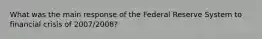 What was the main response of the Federal Reserve System to financial crisis of 2007/2008?