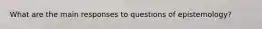 What are the main responses to questions of epistemology?