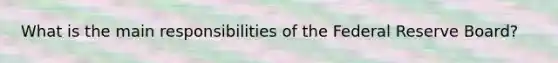 What is the main responsibilities of the Federal Reserve Board?