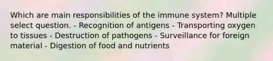 Which are main responsibilities of the immune system? Multiple select question. - Recognition of antigens - Transporting oxygen to tissues - Destruction of pathogens - Surveillance for foreign material - Digestion of food and nutrients