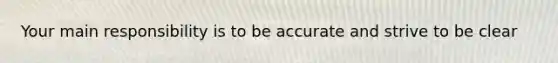 Your main responsibility is to be accurate and strive to be clear