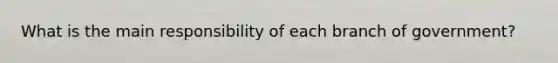 What is the main responsibility of each branch of government?