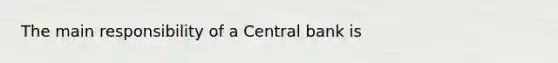 The main responsibility of a Central bank is