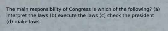 The main responsibility of Congress is which of the following? (a) interpret the laws (b) execute the laws (c) check the president (d) make laws