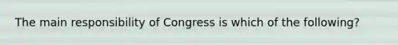 The main responsibility of Congress is which of the following?