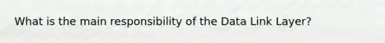 What is the main responsibility of the Data Link Layer?