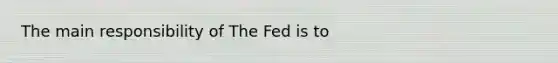 The main responsibility of The Fed is to