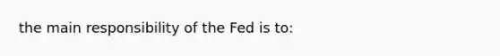 the main responsibility of the Fed is to: