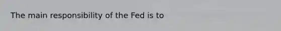 The main responsibility of the Fed is to