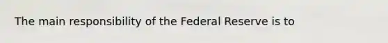 The main responsibility of the Federal Reserve is to