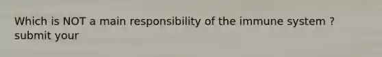 Which is NOT a main responsibility of the immune system ? submit your