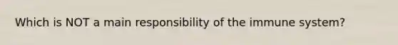 Which is NOT a main responsibility of the immune system?