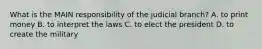 What is the MAIN responsibility of the judicial branch? A. to print money B. to interpret the laws C. to elect the president D. to create the military