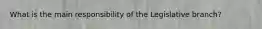 What is the main responsibility of the Legislative branch?