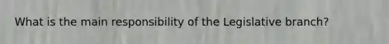 What is the main responsibility of the Legislative branch?