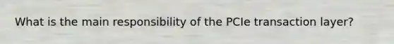 What is the main responsibility of the PCIe transaction layer?