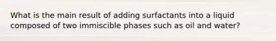 What is the main result of adding surfactants into a liquid composed of two immiscible phases such as oil and water?