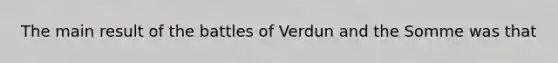 The main result of the battles of Verdun and the Somme was that