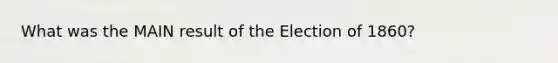 What was the MAIN result of the Election of 1860?