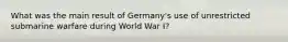 What was the main result of Germany's use of unrestricted submarine warfare during World War I?