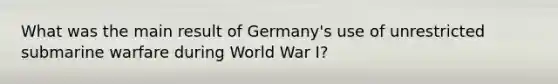 What was the main result of Germany's use of unrestricted submarine warfare during World War I?