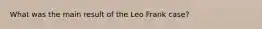 What was the main result of the Leo Frank case?