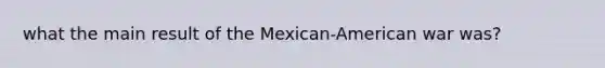 what the main result of the Mexican-American war was?