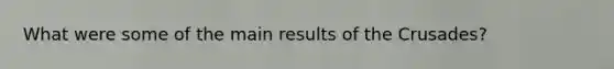 What were some of the main results of the Crusades?