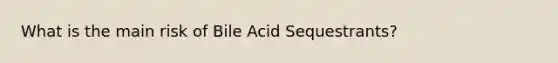 What is the main risk of Bile Acid Sequestrants?