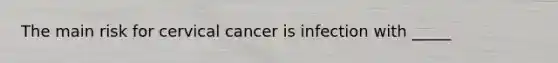 The main risk for cervical cancer is infection with _____