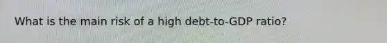 What is the main risk of a high debt-to-GDP ratio?