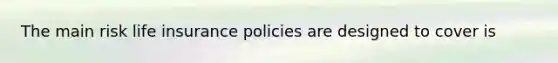 The main risk life insurance policies are designed to cover is