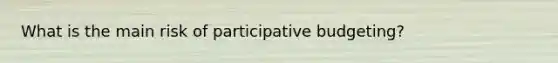 What is the main risk of participative budgeting?