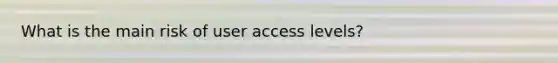 What is the main risk of user access levels?