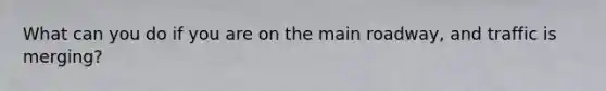 What can you do if you are on the main roadway, and traffic is merging?