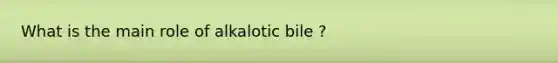 What is the main role of alkalotic bile ?