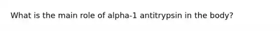 What is the main role of alpha-1 antitrypsin in the body?