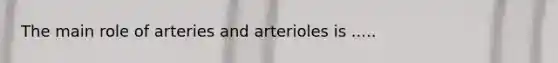 The main role of arteries and arterioles is .....