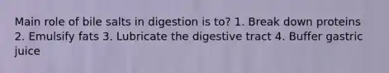 Main role of bile salts in digestion is to? 1. Break down proteins 2. Emulsify fats 3. Lubricate the digestive tract 4. Buffer gastric juice