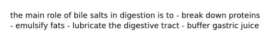 the main role of bile salts in digestion is to - break down proteins - emulsify fats - lubricate the digestive tract - buffer gastric juice