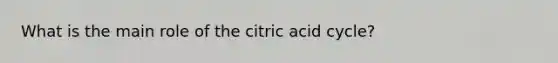 What is the main role of the citric acid cycle?