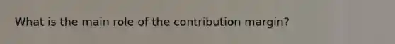 What is the main role of the contribution margin?