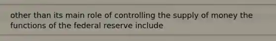 other than its main role of controlling the supply of money the functions of the federal reserve include