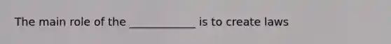 The main role of the ____________ is to create laws