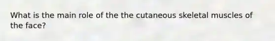 What is the main role of the the cutaneous skeletal muscles of the face?